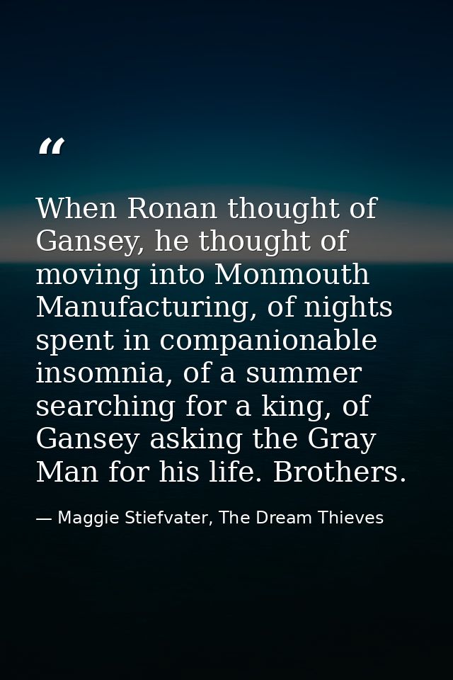 When Ronan thought of Gansey, he thought of moving into Monmouth Manufacturing, of nights spent in companionable insomni — Maggie Stiefvater, The Dream Thieves