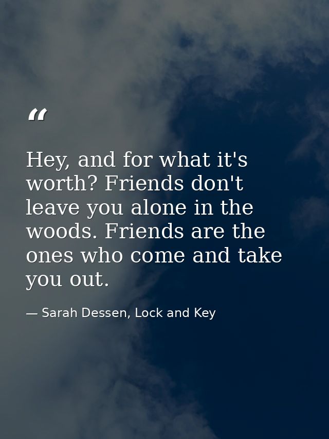 Hey, and for what it's worth? Friends don't leave you alone in the woods. Friends are the ones who come and take you out — Sarah Dessen, Lock and Key