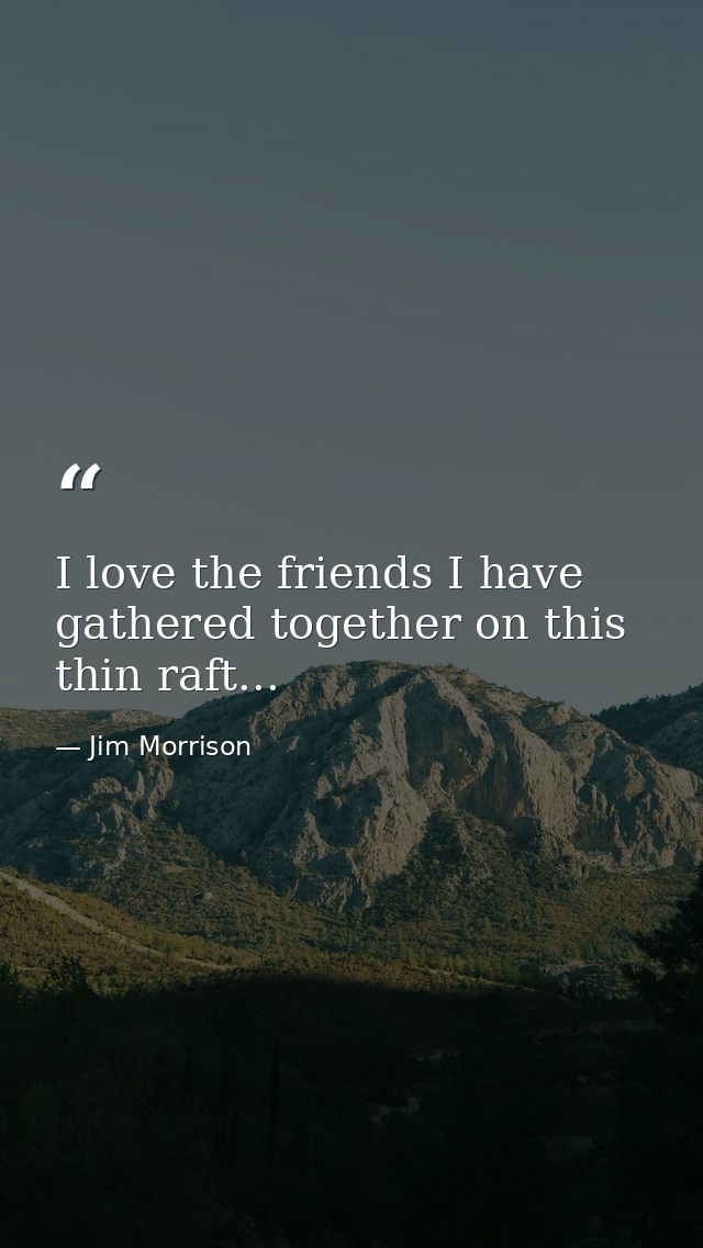 I love the friends I have gathered together on this thin raft... — Jim Morrison