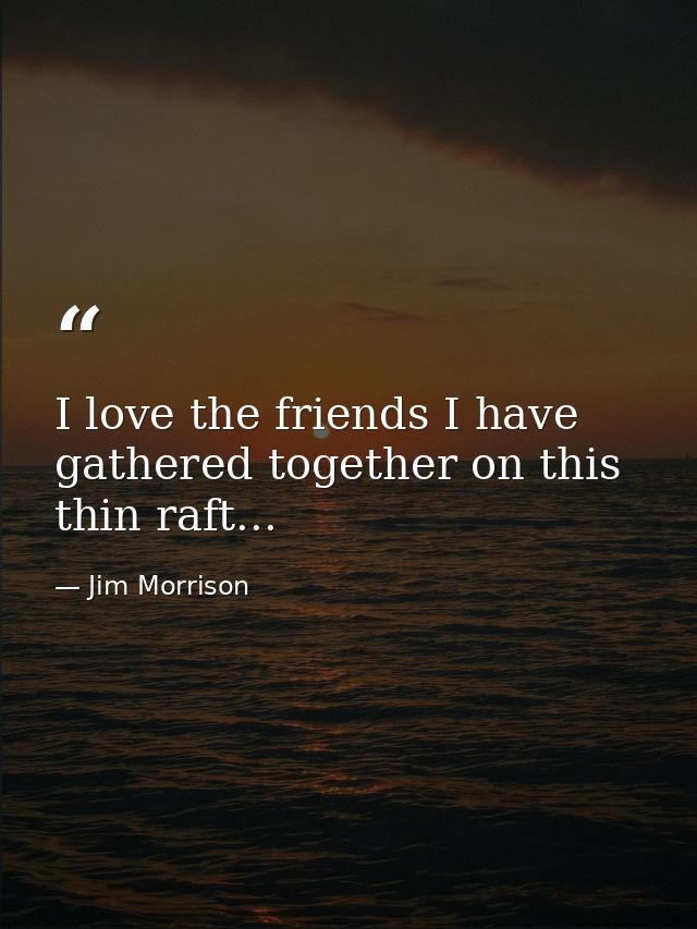 I love the friends I have gathered together on this thin raft... — Jim Morrison