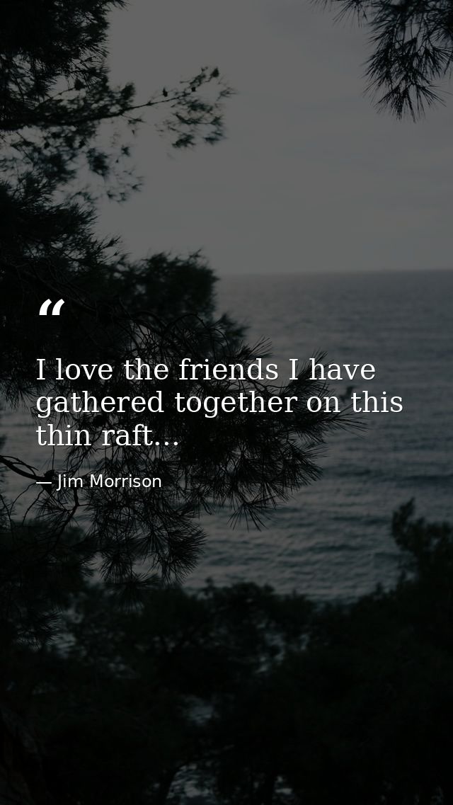 I love the friends I have gathered together on this thin raft... — Jim Morrison