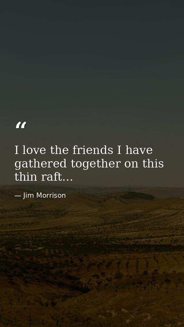 I love the friends I have gathered together on this thin raft... — Jim Morrison
