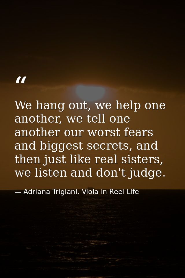 We hang out, we help one another, we tell one another our worst fears and biggest secrets, and then just like real siste — Adriana Trigiani, Viola in Reel Life