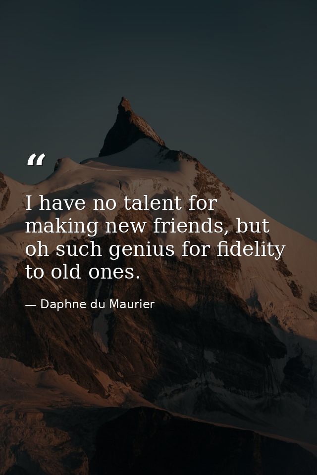 I have no talent for making new friends, but oh such genius for fidelity to old ones. — Daphne du Maurier
