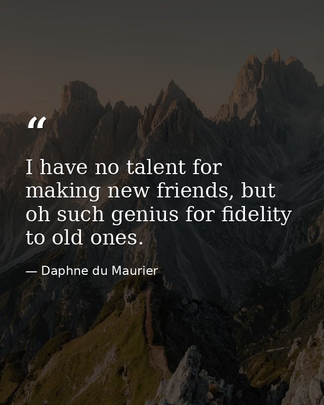I have no talent for making new friends, but oh such genius for fidelity to old ones. — Daphne du Maurier
