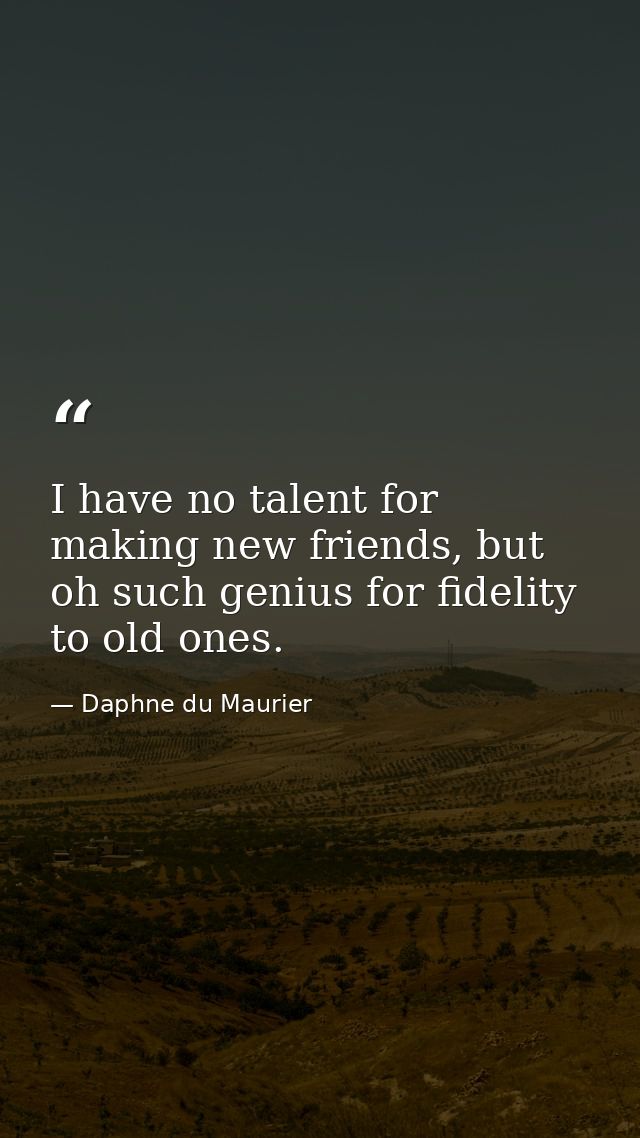 I have no talent for making new friends, but oh such genius for fidelity to old ones. — Daphne du Maurier