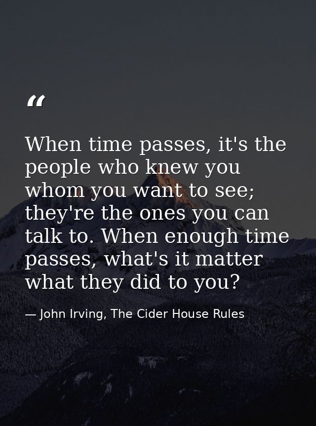 When time passes, it's the people who knew you whom you want to see; they're the ones you can talk to. When enough time  — John Irving, The Cider House Rules