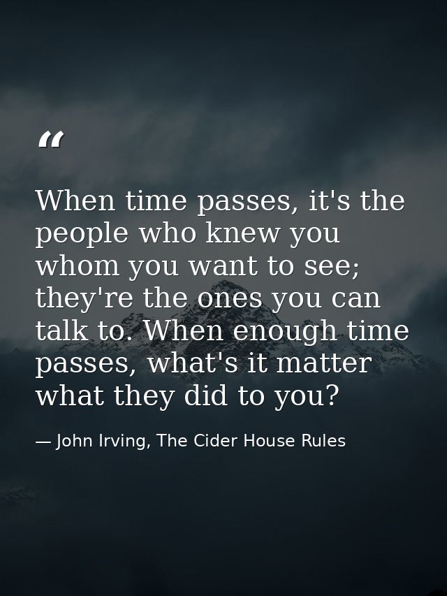When time passes, it's the people who knew you whom you want to see; they're the ones you can talk to. When enough time  — John Irving, The Cider House Rules