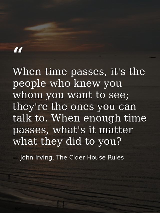 When time passes, it's the people who knew you whom you want to see; they're the ones you can talk to. When enough time  — John Irving, The Cider House Rules