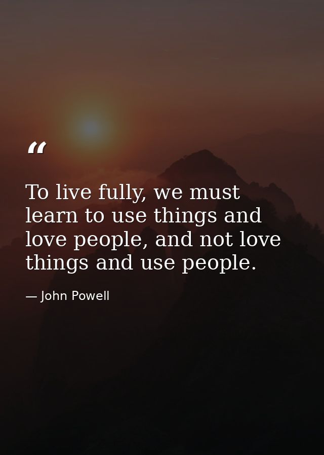 To live fully, we must learn to use things and love people, and not love things and use people. — John Powell