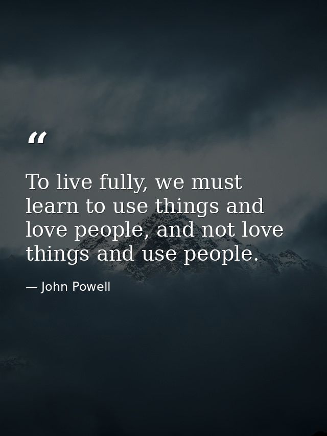 To live fully, we must learn to use things and love people, and not love things and use people. — John Powell