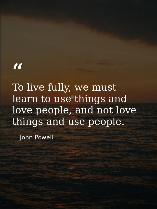 To live fully, we must learn to use things and love people, and not love things and use people. — John Powell