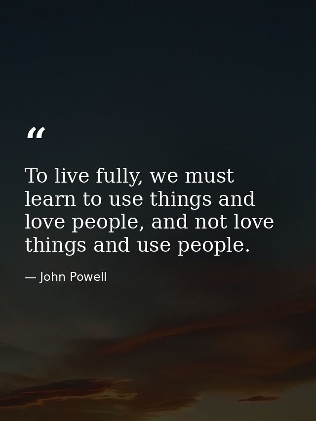 To live fully, we must learn to use things and love people, and not love things and use people. — John Powell