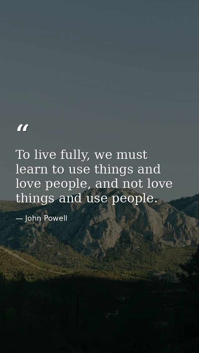 To live fully, we must learn to use things and love people, and not love things and use people. — John Powell