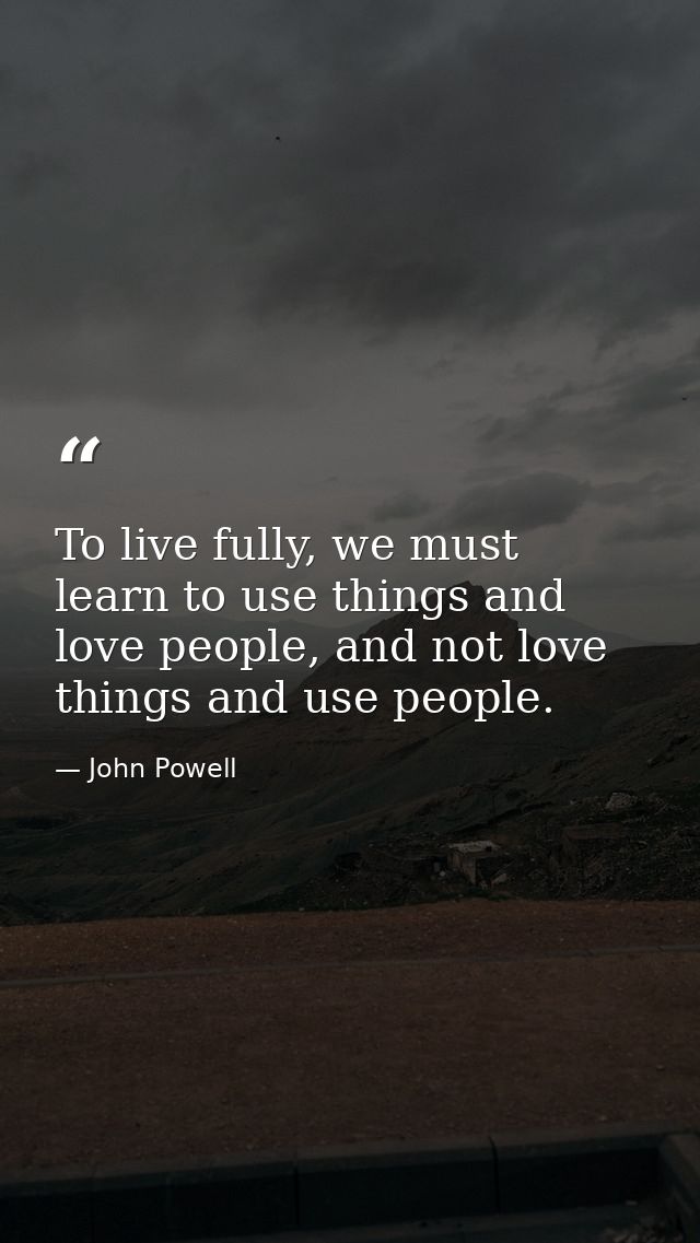 To live fully, we must learn to use things and love people, and not love things and use people. — John Powell