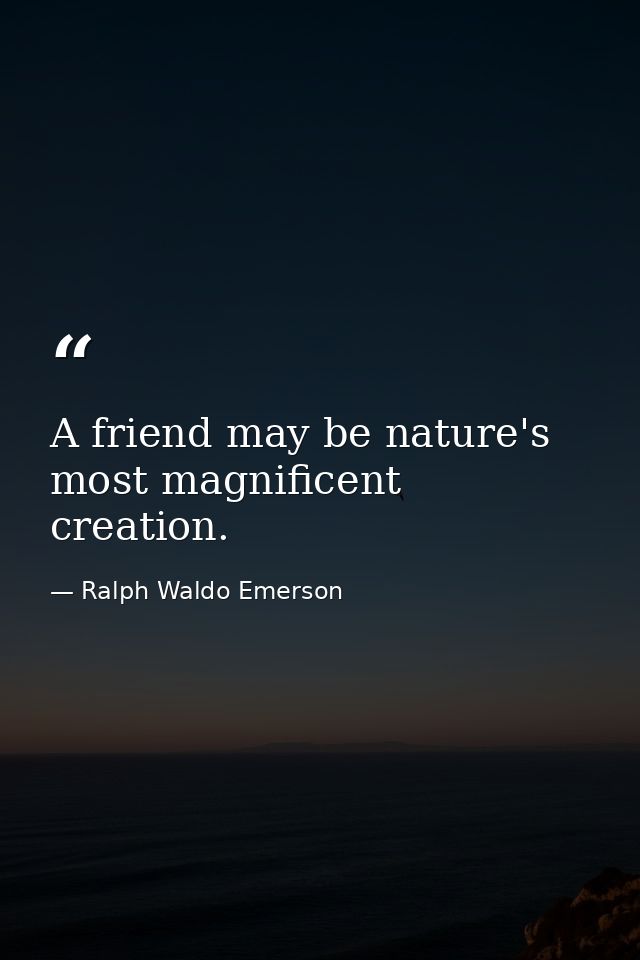 A friend may be nature's most magnificent creation. — Ralph Waldo Emerson
