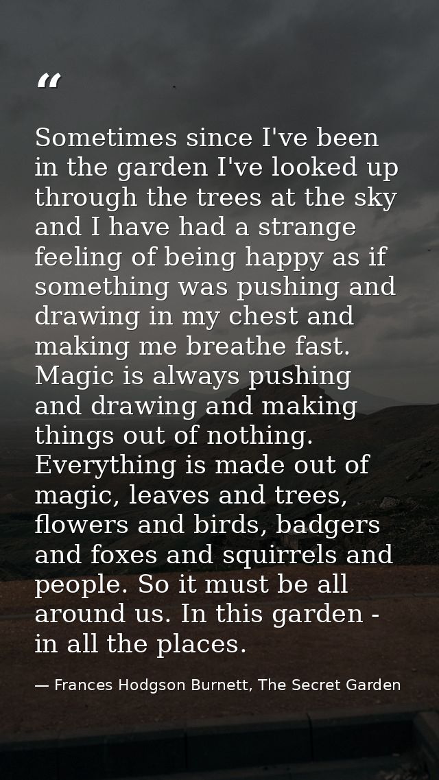 Sometimes since I've been in the garden I've looked up through the trees at the sky and I have had a strange feeling of  — Frances Hodgson Burnett, The Secret Garden