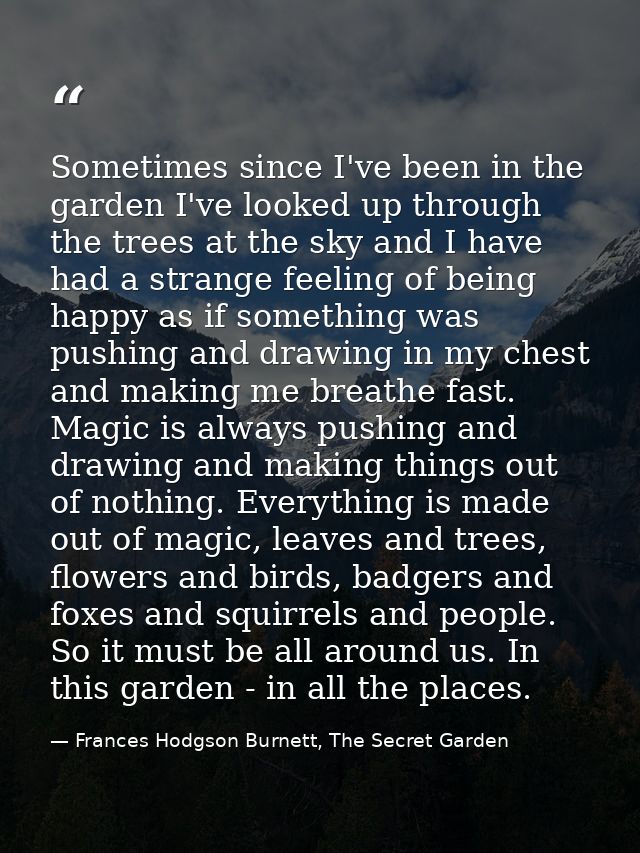 Sometimes since I've been in the garden I've looked up through the trees at the sky and I have had a strange feeling of  — Frances Hodgson Burnett, The Secret Garden