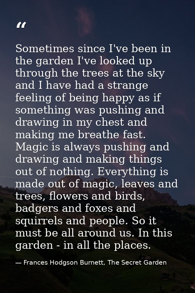 Sometimes since I've been in the garden I've looked up through the trees at the sky and I have had a strange feeling of  — Frances Hodgson Burnett, The Secret Garden