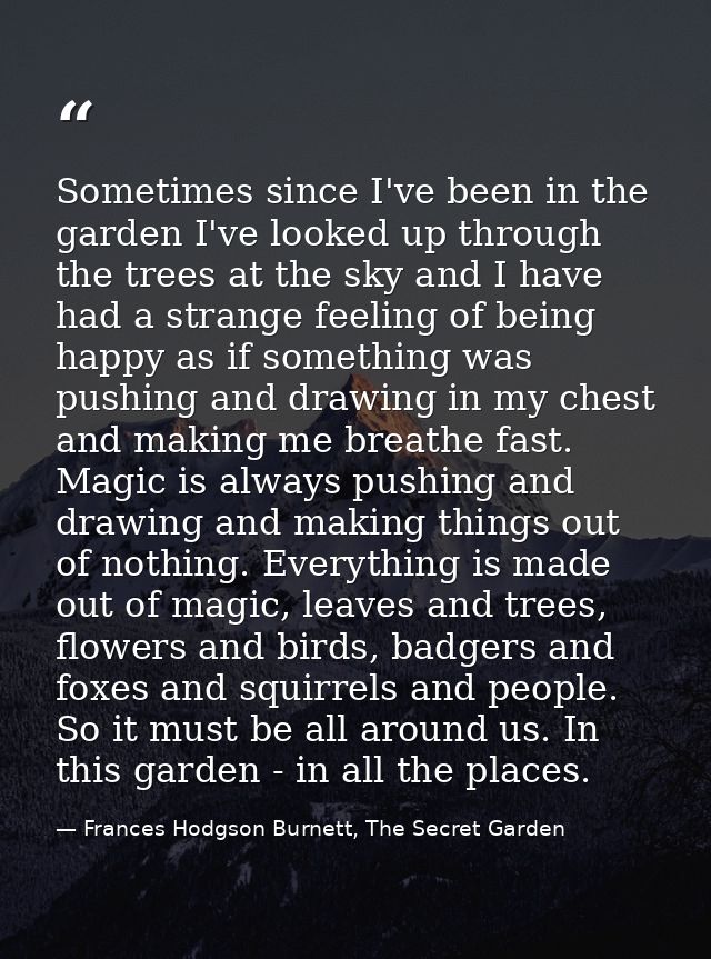 Sometimes since I've been in the garden I've looked up through the trees at the sky and I have had a strange feeling of  — Frances Hodgson Burnett, The Secret Garden
