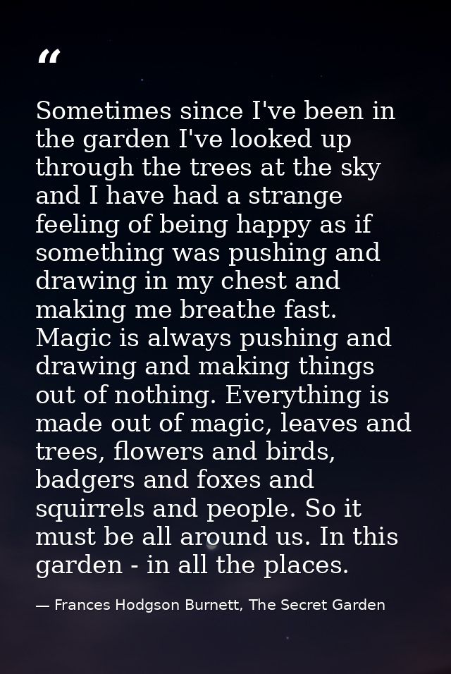 Sometimes since I've been in the garden I've looked up through the trees at the sky and I have had a strange feeling of  — Frances Hodgson Burnett, The Secret Garden
