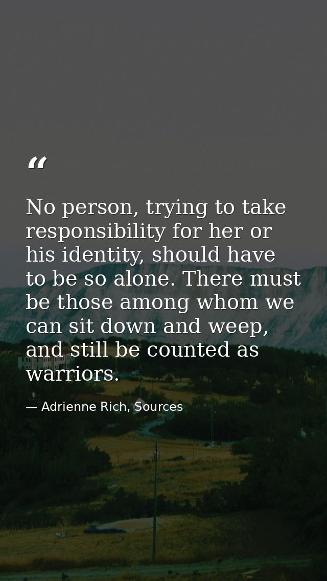 No person, trying to take responsibility for her or his identity, should have to be so alone. There must be those among  — Adrienne Rich, Sources