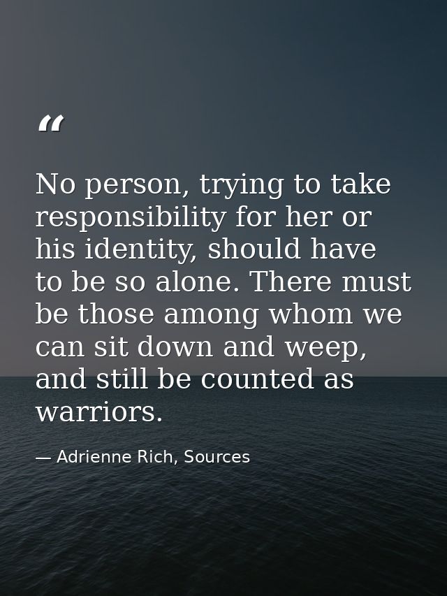 No person, trying to take responsibility for her or his identity, should have to be so alone. There must be those among  — Adrienne Rich, Sources