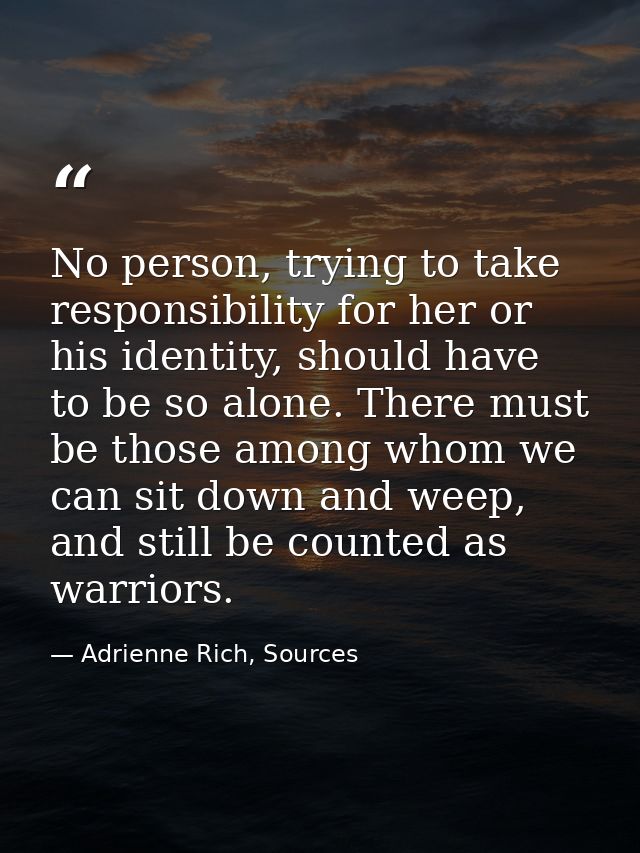 No person, trying to take responsibility for her or his identity, should have to be so alone. There must be those among  — Adrienne Rich, Sources