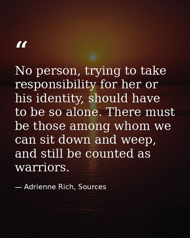 No person, trying to take responsibility for her or his identity, should have to be so alone. There must be those among  — Adrienne Rich, Sources
