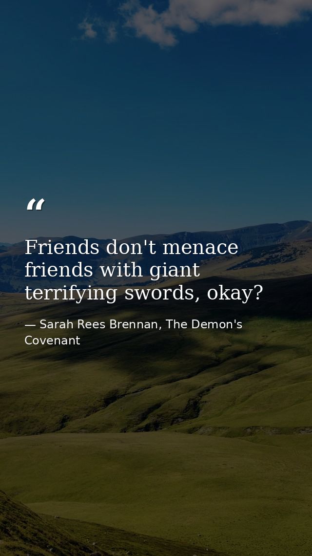 Friends don't menace friends with giant terrifying swords, okay? — Sarah Rees Brennan, The Demon's Covenant