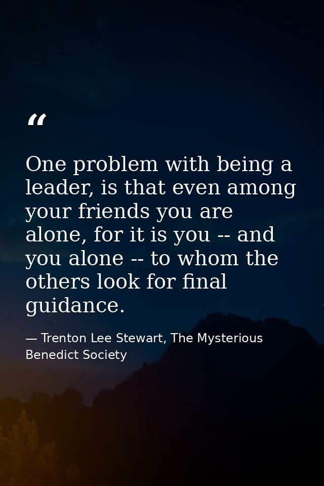 One problem with being a leader, is that even among your friends you are alone, for it is you -- and you alone -- to who — Trenton Lee Stewart, The Mysterious Benedict Society