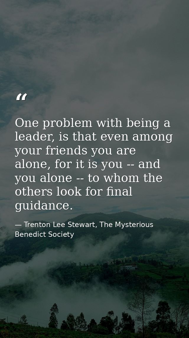 One problem with being a leader, is that even among your friends you are alone, for it is you -- and you alone -- to who — Trenton Lee Stewart, The Mysterious Benedict Society