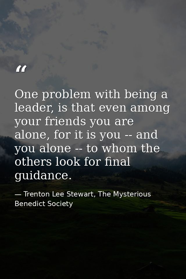 One problem with being a leader, is that even among your friends you are alone, for it is you -- and you alone -- to who — Trenton Lee Stewart, The Mysterious Benedict Society