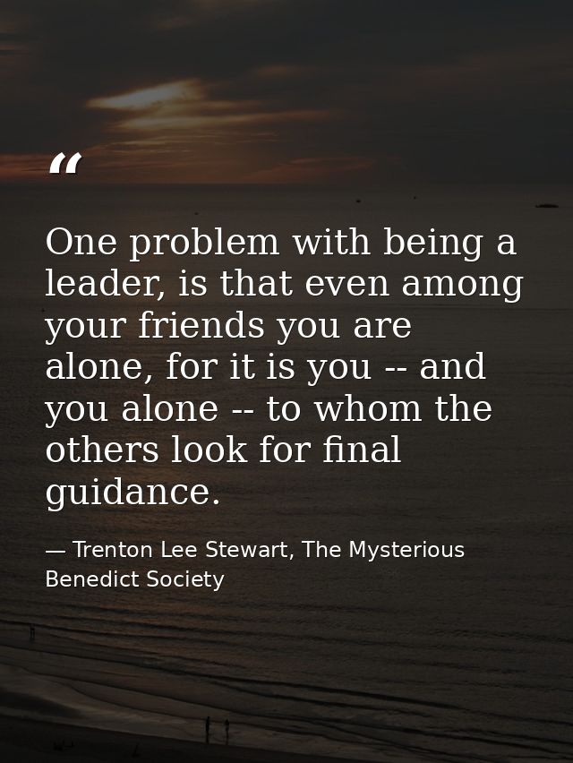 One problem with being a leader, is that even among your friends you are alone, for it is you -- and you alone -- to who — Trenton Lee Stewart, The Mysterious Benedict Society