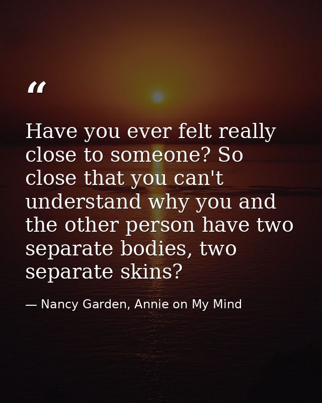 Have you ever felt really close to someone? So close that you can't understand why you and the other person have two sep — Nancy Garden, Annie on My Mind