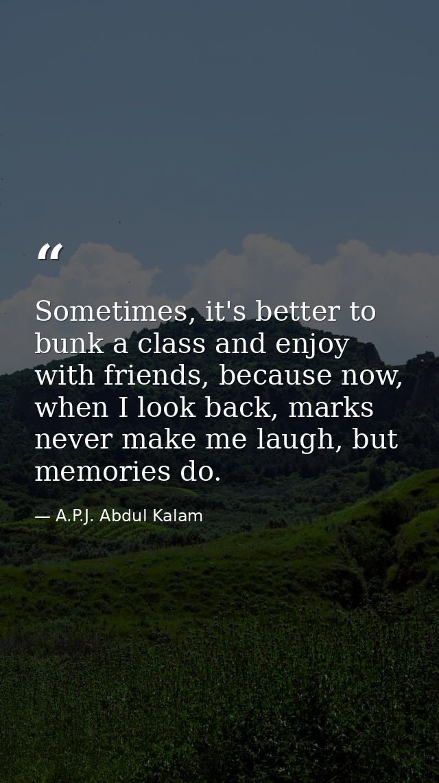 Sometimes, it's better to bunk a class and enjoy with friends, because now, when I look back, marks never make me laugh, — A.P.J. Abdul Kalam