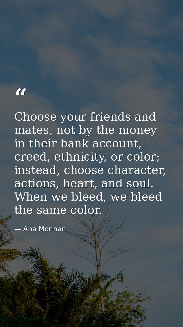 Choose your friends and mates, not by the money in their bank account, creed, ethnicity, or color; instead, choose chara — Ana Monnar