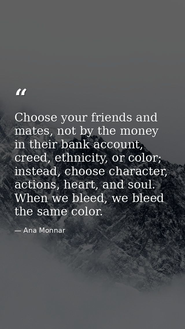 Choose your friends and mates, not by the money in their bank account, creed, ethnicity, or color; instead, choose chara — Ana Monnar