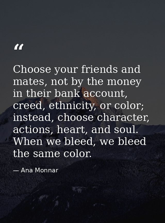 Choose your friends and mates, not by the money in their bank account, creed, ethnicity, or color; instead, choose chara — Ana Monnar