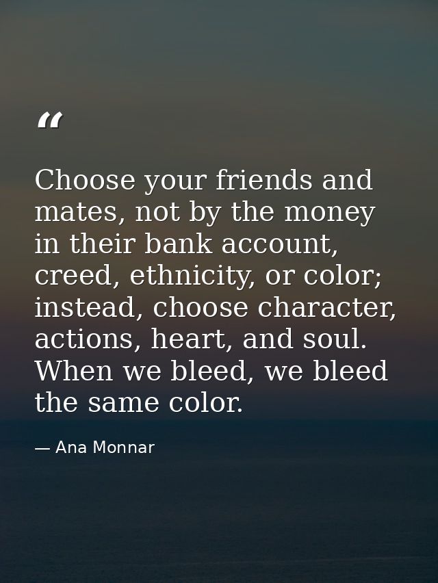 Choose your friends and mates, not by the money in their bank account, creed, ethnicity, or color; instead, choose chara — Ana Monnar