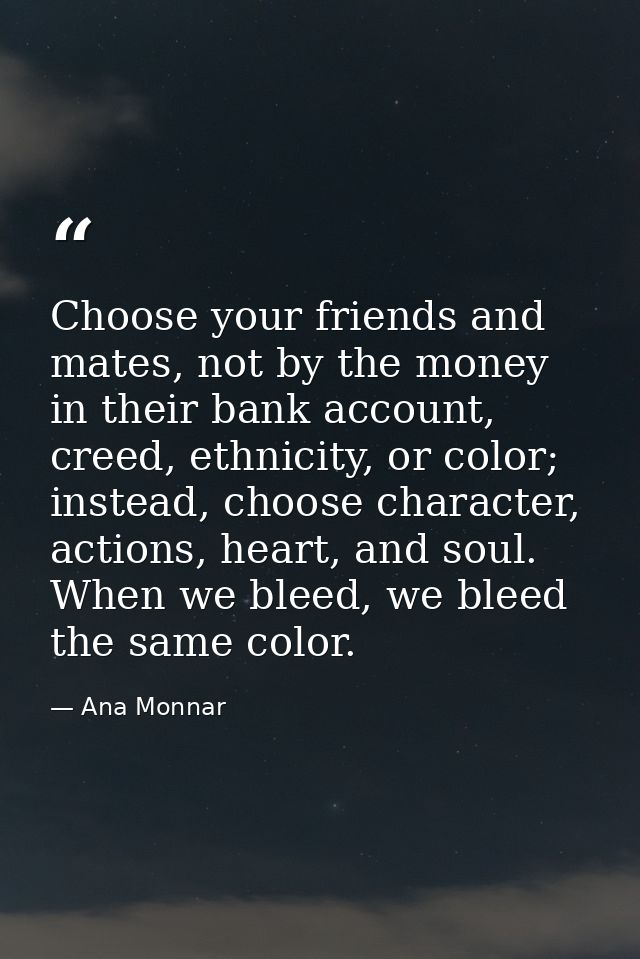 Choose your friends and mates, not by the money in their bank account, creed, ethnicity, or color; instead, choose chara — Ana Monnar