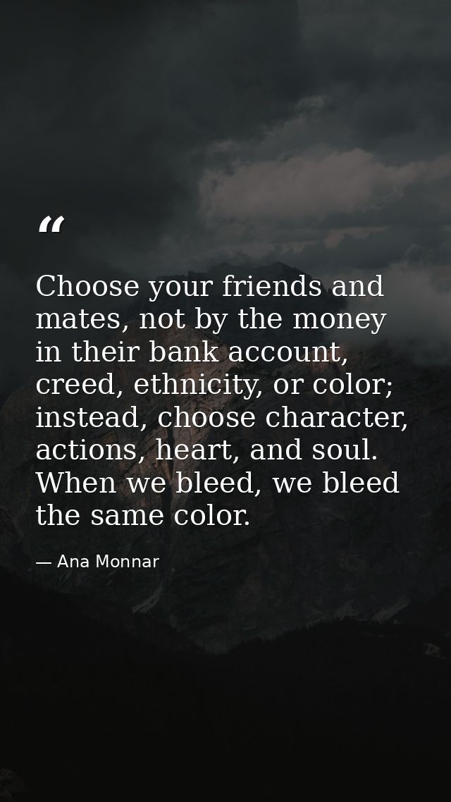Choose your friends and mates, not by the money in their bank account, creed, ethnicity, or color; instead, choose chara — Ana Monnar