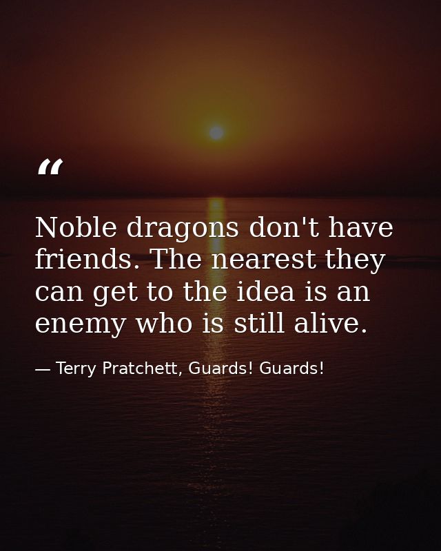 Noble dragons don't have friends. The nearest they can get to the idea is an enemy who is still alive. — Terry Pratchett, Guards! Guards!