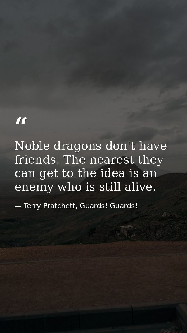 Noble dragons don't have friends. The nearest they can get to the idea is an enemy who is still alive. — Terry Pratchett, Guards! Guards!