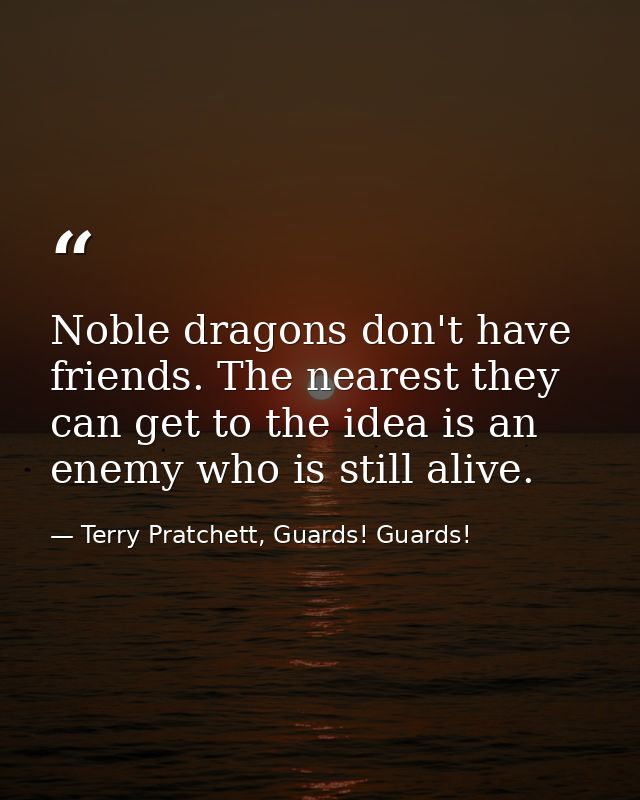 Noble dragons don't have friends. The nearest they can get to the idea is an enemy who is still alive. — Terry Pratchett, Guards! Guards!