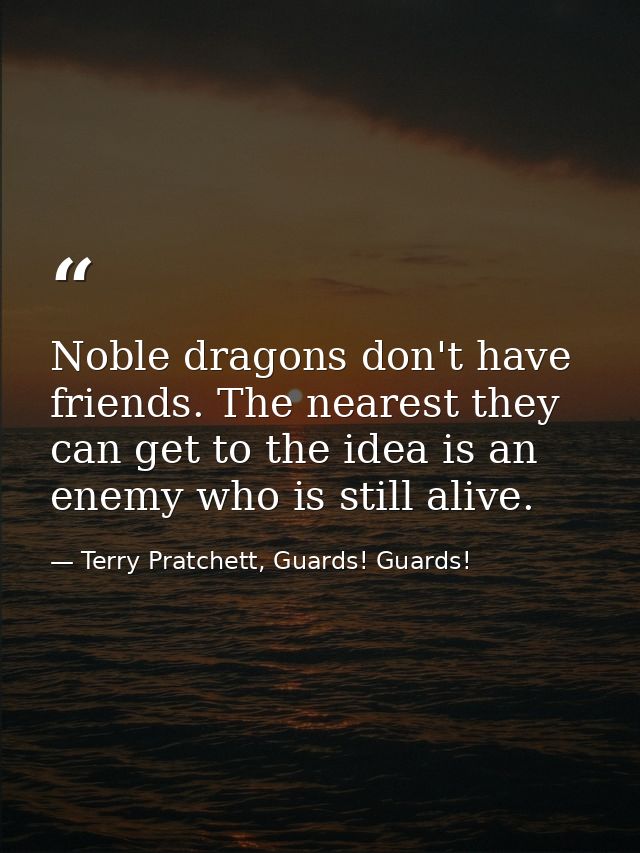 Noble dragons don't have friends. The nearest they can get to the idea is an enemy who is still alive. — Terry Pratchett, Guards! Guards!