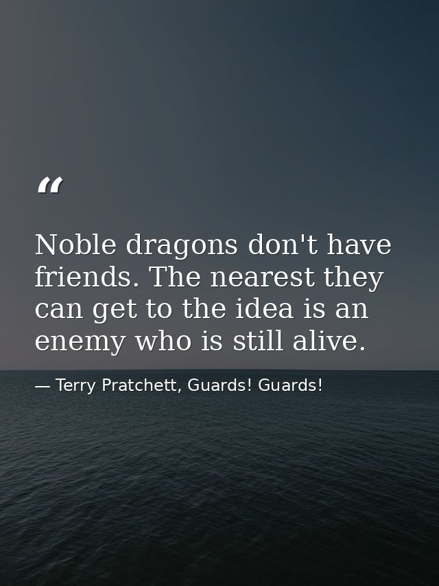 Noble dragons don't have friends. The nearest they can get to the idea is an enemy who is still alive. — Terry Pratchett, Guards! Guards!