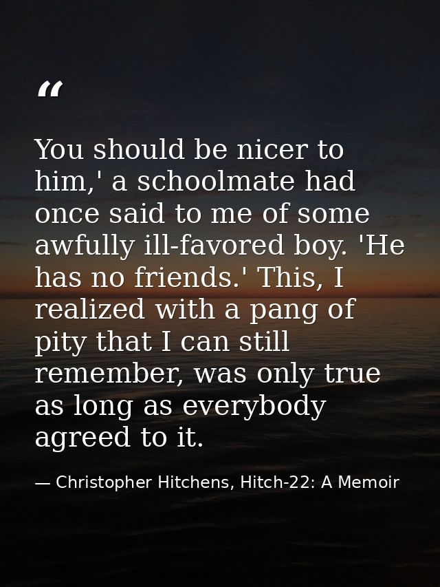 You should be nicer to him,' a schoolmate had once said to me of some awfully ill-favored boy. 'He has no friends.' This — Christopher Hitchens, Hitch-22: A Memoir