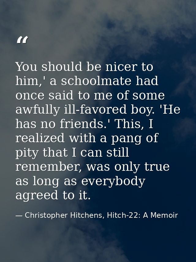 You should be nicer to him,' a schoolmate had once said to me of some awfully ill-favored boy. 'He has no friends.' This — Christopher Hitchens, Hitch-22: A Memoir