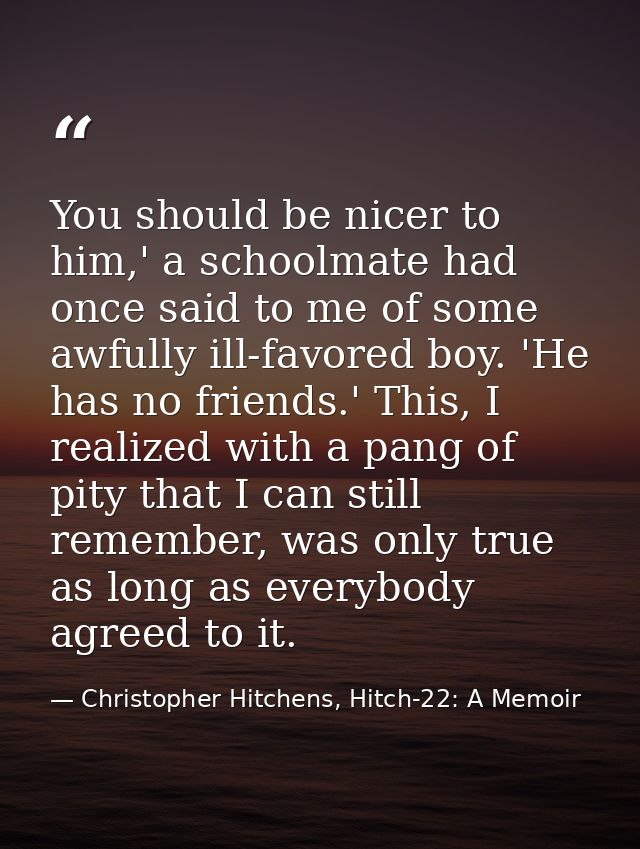 You should be nicer to him,' a schoolmate had once said to me of some awfully ill-favored boy. 'He has no friends.' This — Christopher Hitchens, Hitch-22: A Memoir